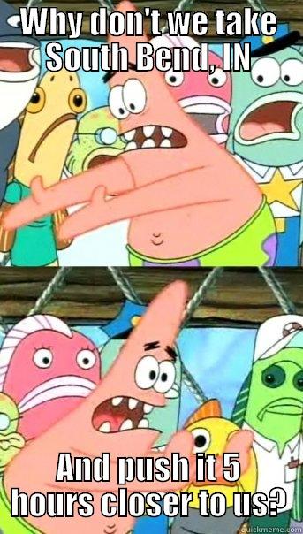 WHY DON'T WE TAKE SOUTH BEND, IN AND PUSH IT 5 HOURS CLOSER TO US? Push it somewhere else Patrick
