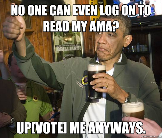 NO ONE CAN EVEN LOG ON TO READ MY AMA? UP[VOTE] ME ANYWAYS.  Upvoting Obama