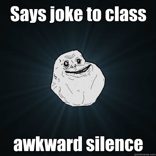 Says joke to class awkward silence  Forever Alone