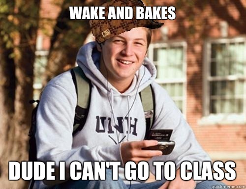 Wake and bakes Dude I can't go to class  College Freshman