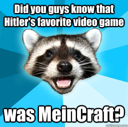 Did you guys know that Hitler's favorite video game was MeinCraft?  Lame Pun Coon