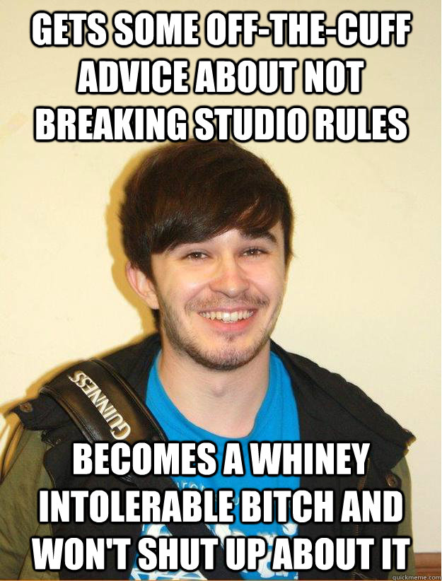 Gets some off-the-cuff advice about not breaking studio rules Becomes a whiney intolerable bitch and won't shut up about it  