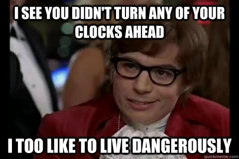 i see you didn't turn any of your clocks ahead i too like to live dangerously - i see you didn't turn any of your clocks ahead i too like to live dangerously  Dangerously - Austin Powers