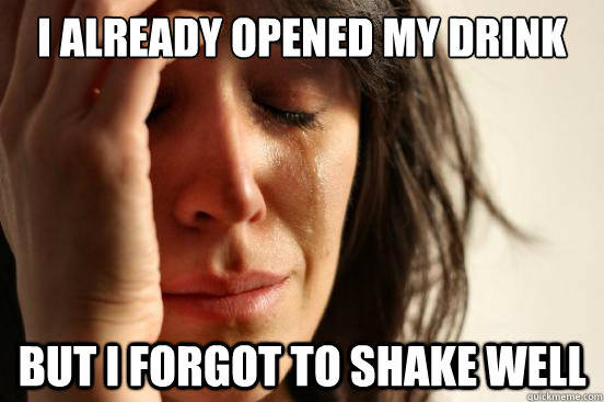 i already opened my drink but i forgot to shake well  First World Problems