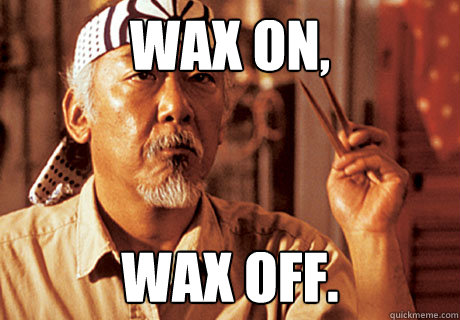 Wax on, Wax off. - Wax on, Wax off.  The Karate Kid