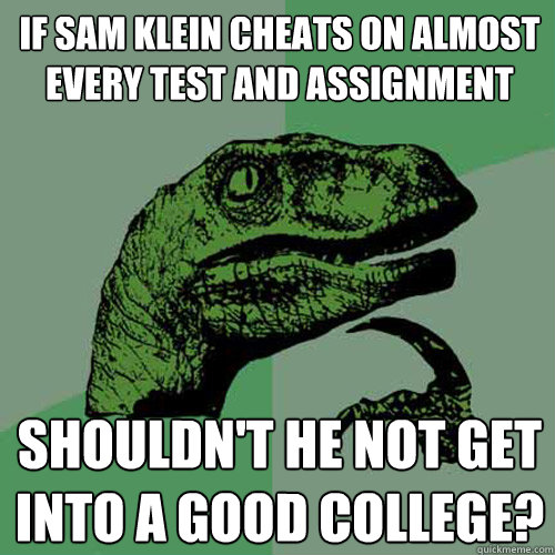 If Sam Klein cheats on almost every test and assignment shouldn't he not get into a good college?  Philosoraptor