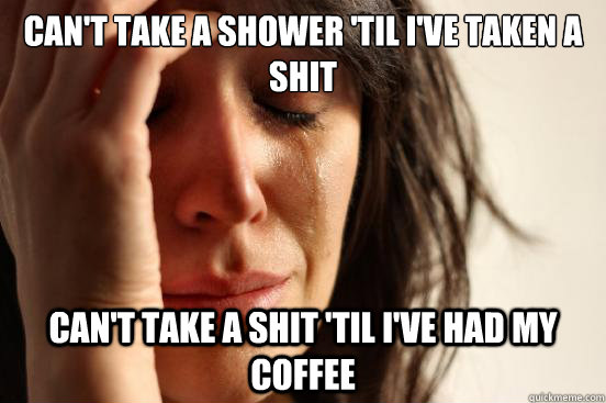 can't take a shower 'til I've taken a shit can't take a shit 'til I've had my coffee  First World Problems
