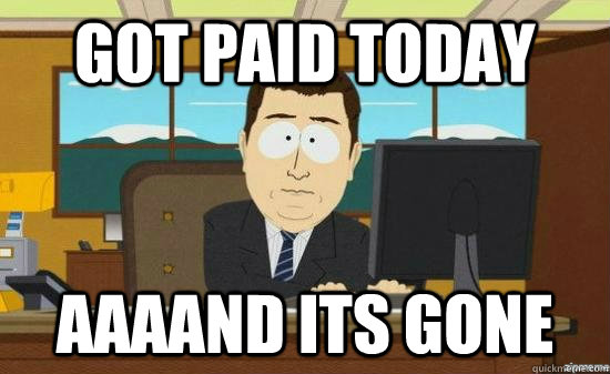 got paid today AAAAND Its gone  aaaand its gone
