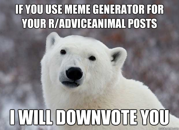 If you use Meme generator for your r/adviceanimal posts I will downvote you  Popular Opinion Polar Bear