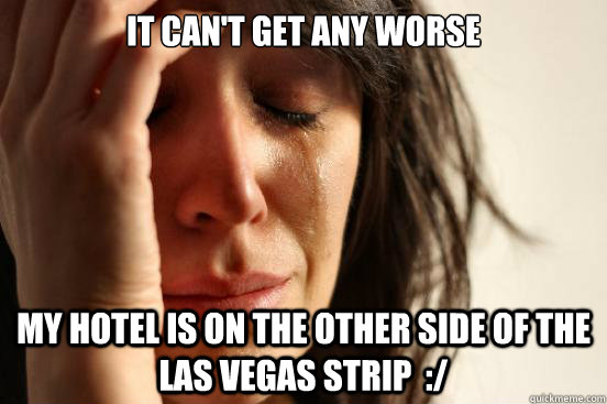 It can't get any worse My hotel is on the other side of the las vegas strip  :/ - It can't get any worse My hotel is on the other side of the las vegas strip  :/  First World Problems