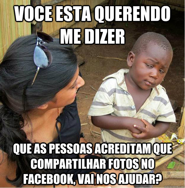voce esta querendo me dizer que as pessoas acreditam que compartilhar fotos no facebook, vai nos ajudar?  Sceptical African child