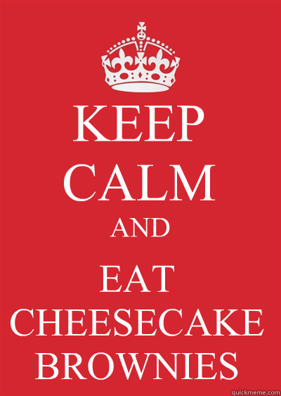 KEEP CALM AND EAT
CHEESECAKE
BROWNIES  Keep calm or gtfo