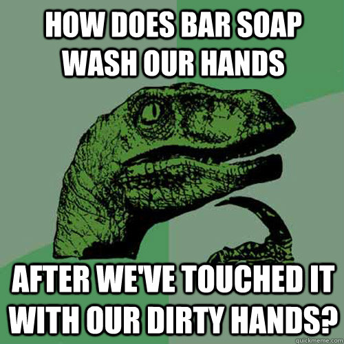 how does bar soap wash our hands after we've touched it with our dirty hands?  Philosoraptor