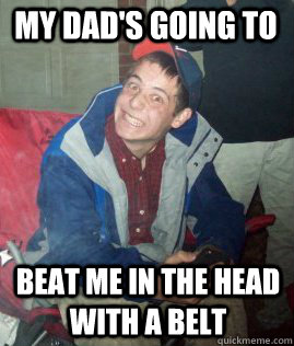 My Dad's Going To Beat me in the head with a belt - My Dad's Going To Beat me in the head with a belt  Abusive Father Meme
