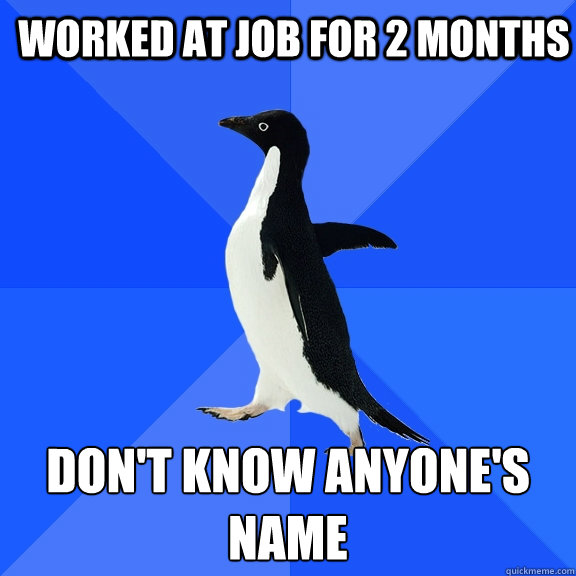 Worked at job for 2 months don't know anyone's name  Socially Awkward Penguin