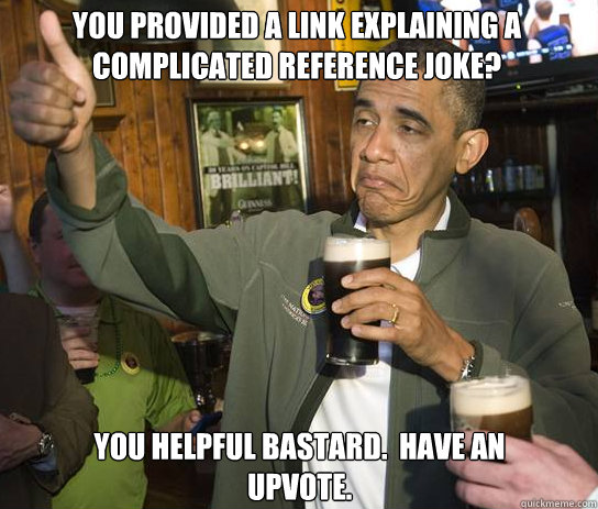 You provided a link explaining a complicated reference joke? You helpful bastard.  Have an upvote.  - You provided a link explaining a complicated reference joke? You helpful bastard.  Have an upvote.   Upvoting Obama