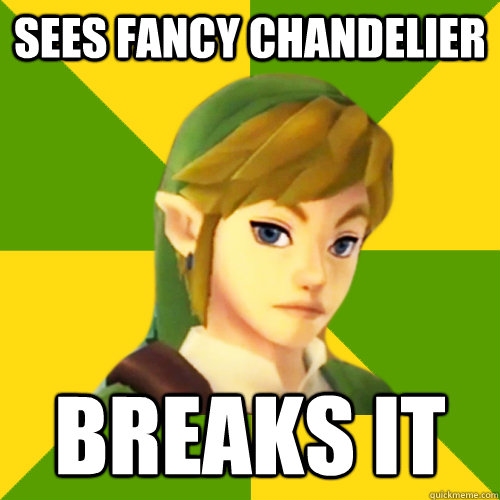 Sees fancy chandelier Breaks it  Deadpan Link