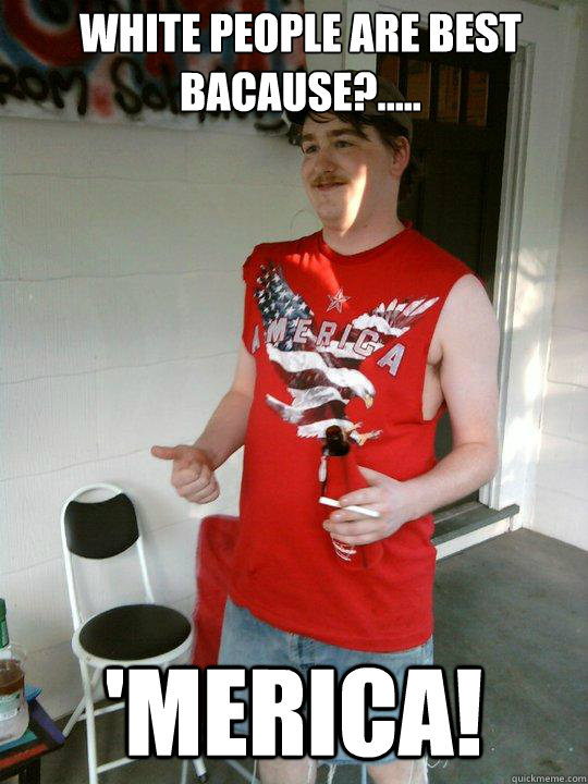 white people are best bacause?..... 'Merica!  Redneck Randal