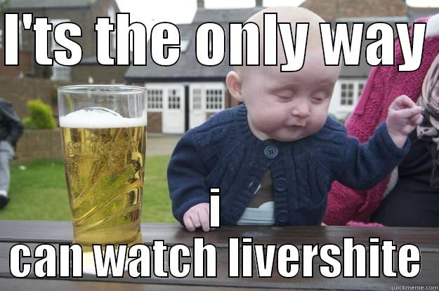I'TS THE ONLY WAY  I CAN WATCH LIVERSHITE drunk baby