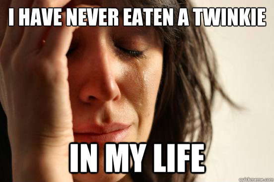 I have never eaten a twinkie in my life  First World Problems