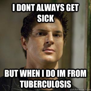 I dont always get sick but when i do im from tuberculosis  