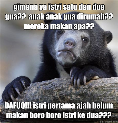 gimana ya istri satu dan dua gua??  anak anak gua dirumah?? mereka makan apa?? 
DAFUQ!!! istri pertama ajah belum makan boro boro istri ke dua???  Confession Bear
