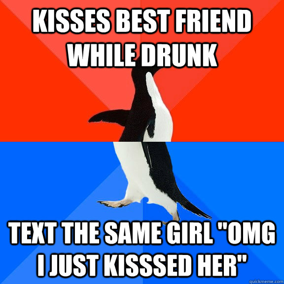 Kisses best friend while drunk Text the same girl 