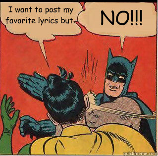 I want to post my favorite lyrics but- NO!!!  Bitch Slappin Batman
