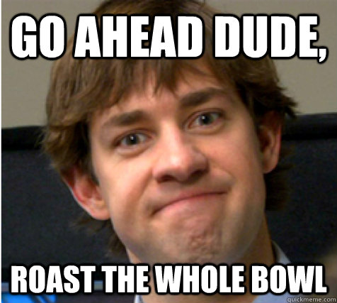 Go ahead dude, Roast the whole bowl - Go ahead dude, Roast the whole bowl  Reluctant Jim