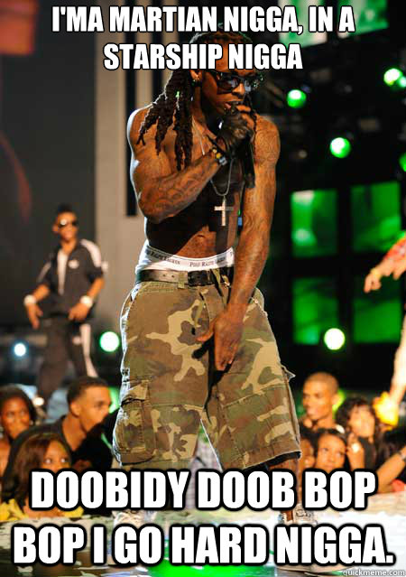 I'ma Martian nigga, in a starship nigga Doobidy doob bop bop i go hard nigga.  