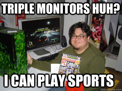 Triple Monitors huh? I can play sports  
