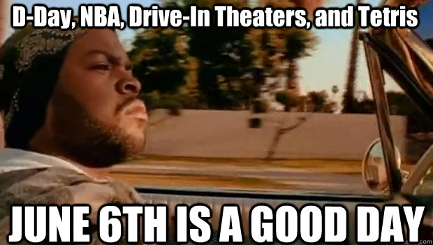 D-Day, NBA, Drive-In Theaters, and Tetris JUNE 6TH IS A GOOD DAY  It was a good day