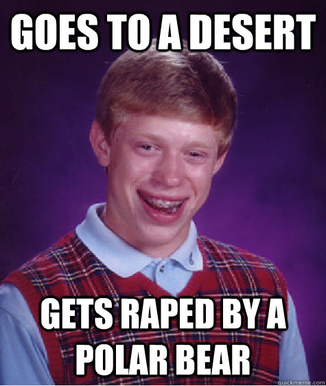 Goes to a desert Gets raped by a polar bear - Goes to a desert Gets raped by a polar bear  Bad Luck Brian
