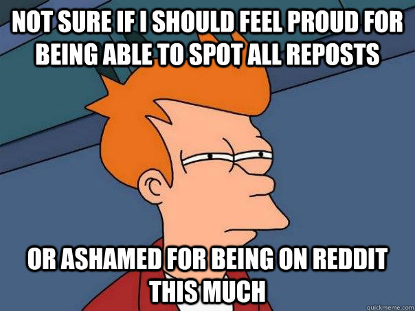 Not sure if i should feel proud for being able to spot all reposts Or ashamed for being on reddit this much - Not sure if i should feel proud for being able to spot all reposts Or ashamed for being on reddit this much  Futurama Fry