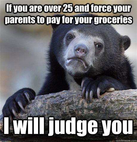 If you are over 25 and force your parents to pay for your groceries I will judge you  Confession Bear