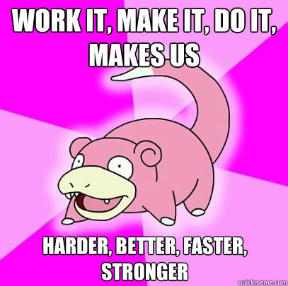 Work it, Make It, Do it, Makes us Harder, Better, Faster, Stronger  Slowpoke
