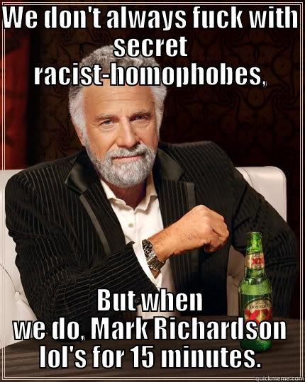 WE DON'T ALWAYS FUCK WITH SECRET RACIST-HOMOPHOBES, BUT WHEN WE DO, MARK RICHARDSON LOL'S FOR 15 MINUTES. The Most Interesting Man In The World