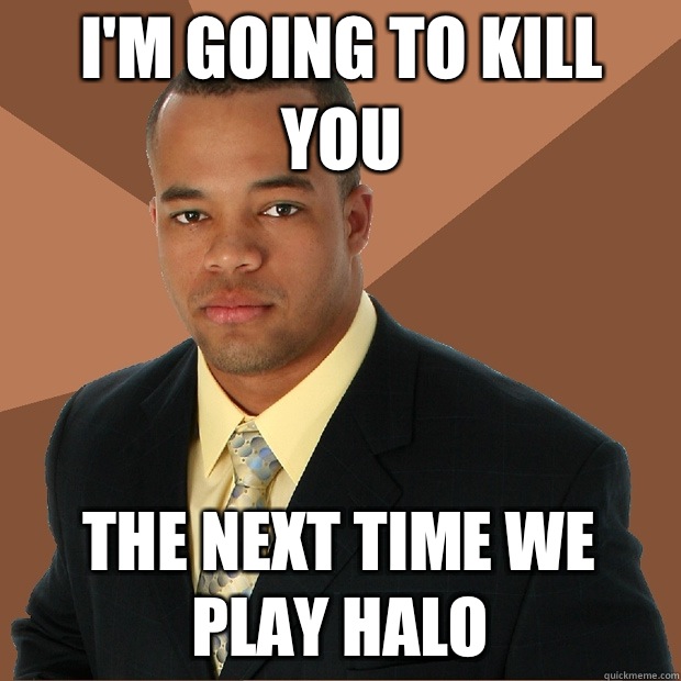 i'm going to kill you The next time we play Halo  Successful Black Man