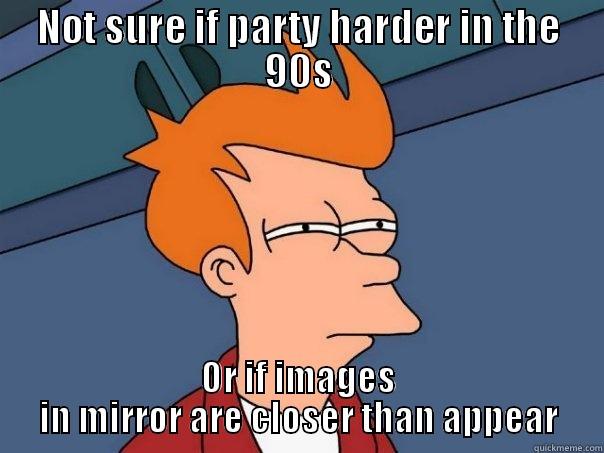 NOT SURE IF PARTY HARDER IN THE 90S OR IF IMAGES IN MIRROR ARE CLOSER THAN APPEAR Futurama Fry