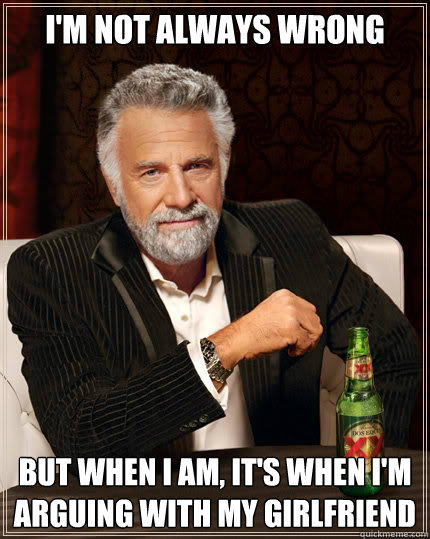 I'm not always wrong but when i am, it's when i'm arguing with my girlfriend - I'm not always wrong but when i am, it's when i'm arguing with my girlfriend  The Most Interesting Man In The World