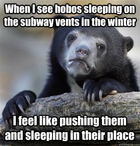 When I see hobos sleeping on the subway vents in the winter I feel like pushing them and sleeping in their place - When I see hobos sleeping on the subway vents in the winter I feel like pushing them and sleeping in their place  Confession Bear