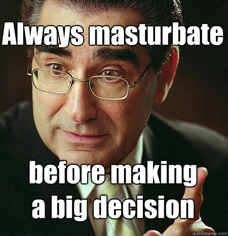 Always masturbate



before making 
a big decision - Always masturbate



before making 
a big decision  Actual Advice Dad