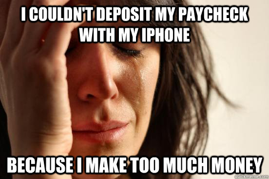 I couldn't deposit my paycheck with my iphone Because I make too much money  First World Problems