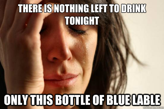 There is nothing left to drink tonight Only this bottle of blue lable  First World Problems