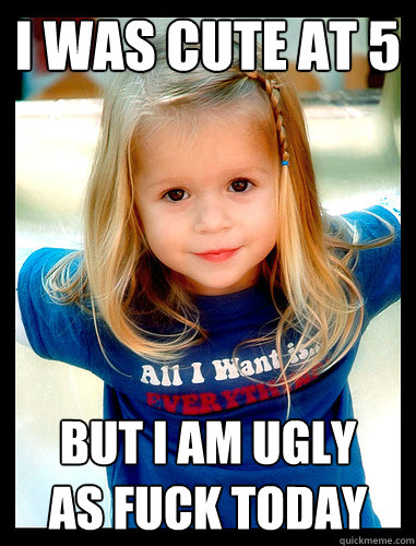 I was cute at 5 but I am ugly 
as fuck today - I was cute at 5 but I am ugly 
as fuck today  Misc