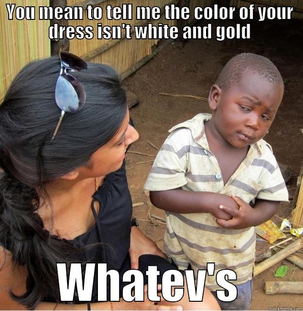 YOU MEAN TO TELL ME THE COLOR OF YOUR DRESS ISN'T WHITE AND GOLD WHATEV'S Skeptical Third World Kid