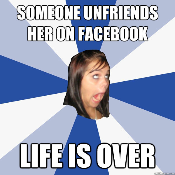 Someone unfriends her on Facebook Life is over  Annoying Facebook Girl