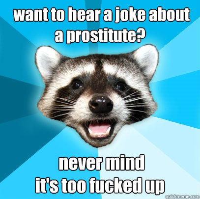  want to hear a joke about a prostitute?   never mind
it's too fucked up
  Lame Pun Coon