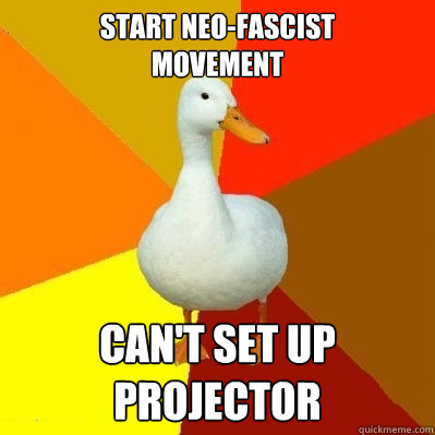 Start neo-fascist 
movement Can't set up projector   Tech Impaired Duck