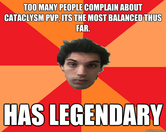 Too many people complain about Cataclysm PVP, its the most balanced thus far. Has legendary   Idiot WoW player